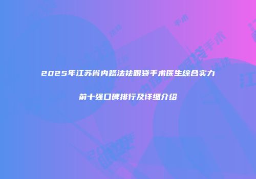 2025年江苏省内路法祛眼袋手术医生综合实力前十强口碑排行及详细介绍