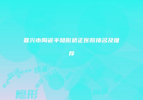 嘉兴市陶瓷半隐形矫正医院排名及推荐