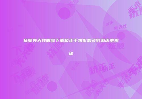 抚顺先天性眼睑下垂矫正手术价格及影响因素揭秘