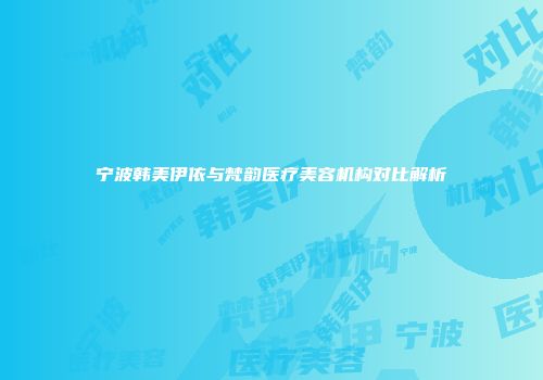宁波韩美伊依与梵韵医疗美容机构对比解析