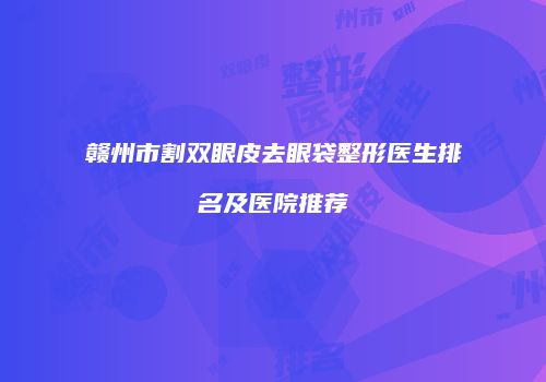 赣州市割双眼皮去眼袋整形医生排名及医院推荐