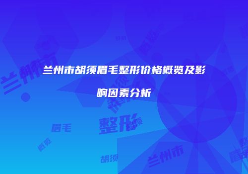兰州市胡须眉毛整形价格概览及影响因素分析
