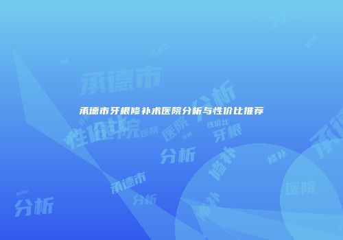 承德市牙根修补术医院分析与性价比推荐