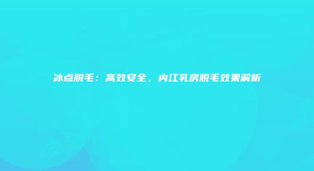 冰点脱毛：高效安全，内江乳房脱毛效果解析