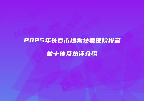 2025年长春市植物祛痘医院排名前十佳及热评介绍