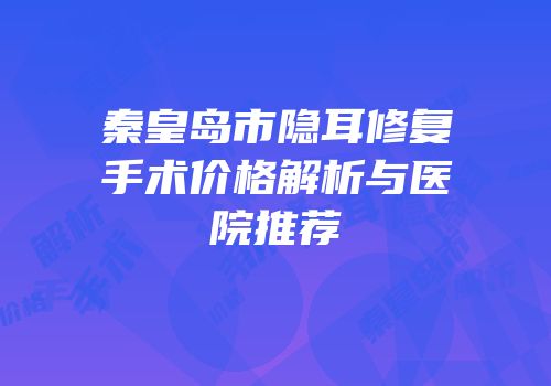 秦皇岛市隐耳修复手术价格解析与医院推荐