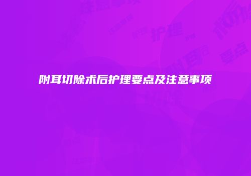 附耳切除术后护理要点及注意事项