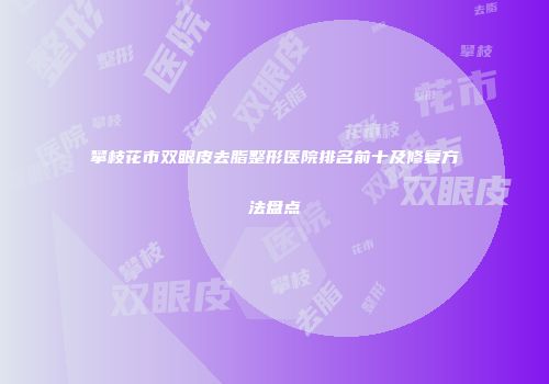 攀枝花市双眼皮去脂整形医院排名前十及修复方法盘点