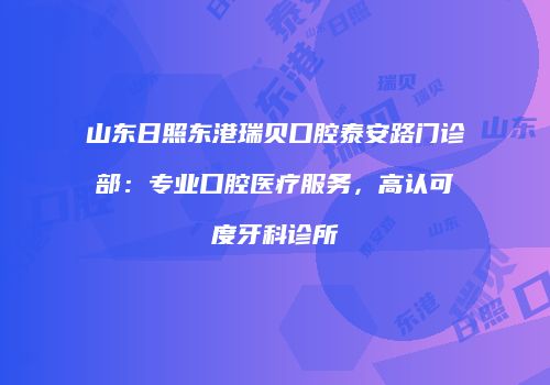 山东日照东港瑞贝口腔泰安路门诊部：专业口腔医疗服务，高认可度牙科诊所