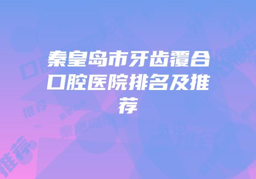 秦皇岛市牙齿覆合口腔医院排名及推荐