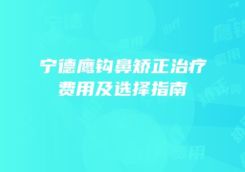 宁德鹰钩鼻矫正治疗费用及选择指南