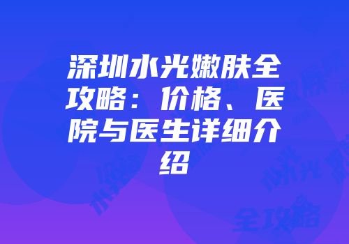 深圳水光嫩肤全攻略：价格、医院与医生详细介绍