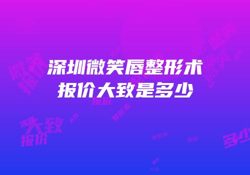 深圳微笑唇整形术报价大致是多少