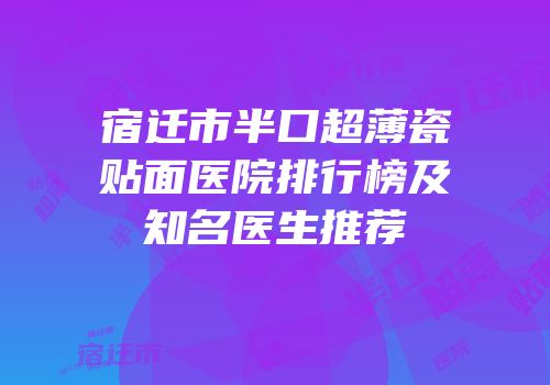宿迁市半口超薄瓷贴面医院排行榜及知名医生推荐