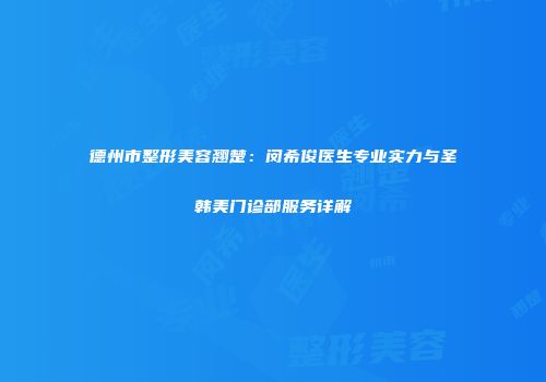 德州市整形美容翘楚：闵希俊医生专业实力与圣韩美门诊部服务详解