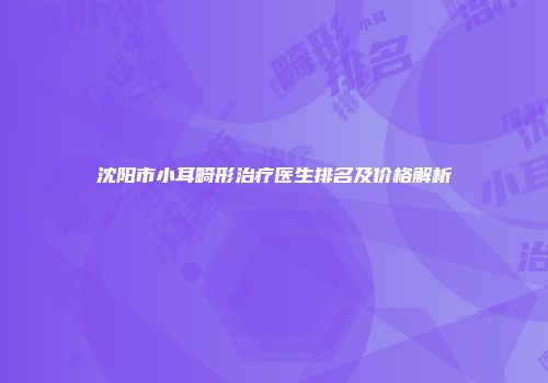 沈阳市小耳畸形治疗医生排名及价格解析