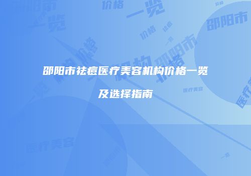 邵阳市祛痘医疗美容机构价格一览及选择指南
