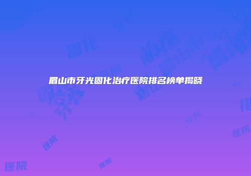 眉山市牙光固化治疗医院排名榜单揭晓