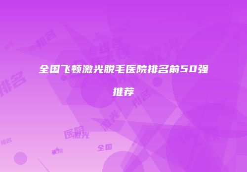 全国飞顿激光脱毛医院排名前50强推荐