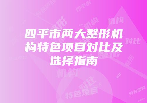四平市两大整形机构特色项目对比及选择指南