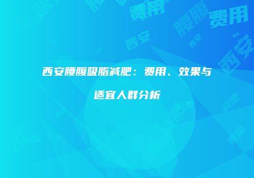 西安腰腹吸脂减肥：费用、效果与适宜人群分析