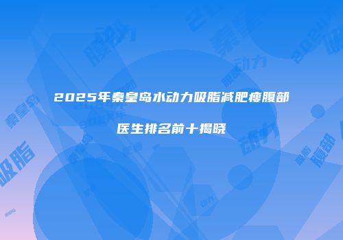2025年秦皇岛水动力吸脂减肥瘦腹部医生排名前十揭晓