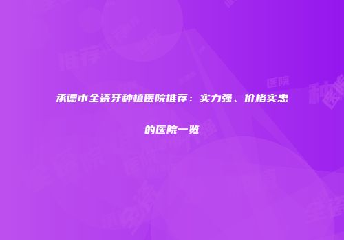 承德市全瓷牙种植医院推荐：实力强、价格实惠的医院一览