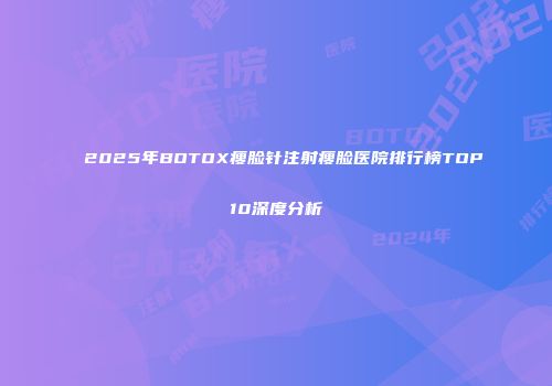 2025年BOTOX瘦脸针注射瘦脸医院排行榜TOP10深度分析