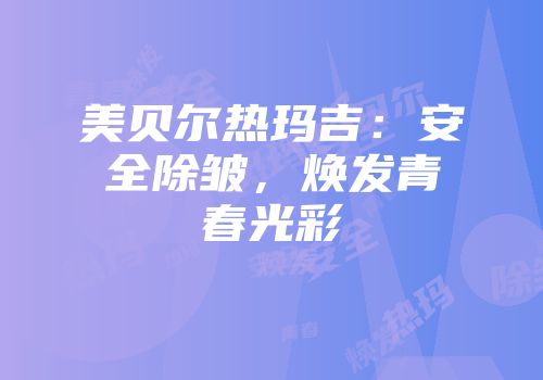 美贝尔热玛吉：安全除皱，焕发青春光彩