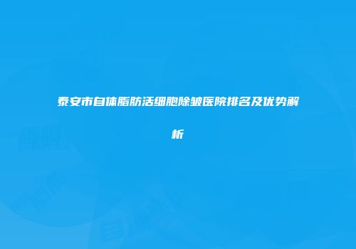 泰安市自体脂肪活细胞除皱医院排名及优势解析