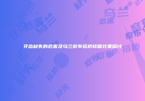牙齿缺失的危害及乌兰察布搭桥修复效果探讨