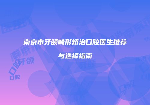 南京市牙颌畸形矫治口腔医生推荐与选择指南
