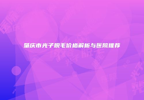 肇庆市光子脱毛价格解析与医院推荐