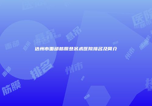 达州市面部筋膜悬吊术医院排名及简介