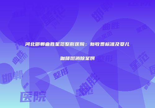 河北邯郸曲胜星范整形医院：新收费标准及婴儿咖啡斑消除案例