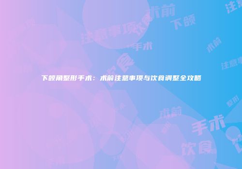 下颌角整形手术：术前注意事项与饮食调整全攻略