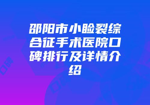 邵阳市小睑裂综合征手术医院口碑排行及详情介绍