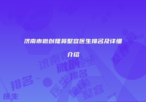 济南市微创隆鼻整容医生排名及详细介绍