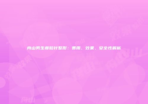 舟山男生瘦脸针整形：费用、效果、安全性解析