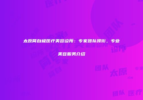 太原简自极医疗美容诊所：专家团队领衔，专业美容服务介绍