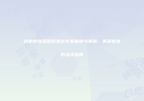 合肥市知名整形美容专家杨静与何昕：美丽蜕变的选择指南