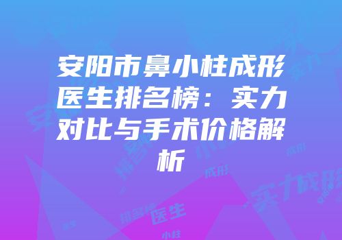 安阳市鼻小柱成形医生排名榜：实力对比与手术价格解析