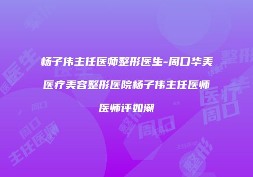 杨子伟主任医师整形医生-周口华美医疗美容整形医院杨子伟主任医师医师评如潮