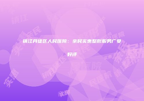 镇江丹徒区人民医院：亲民实惠整形服务广受好评