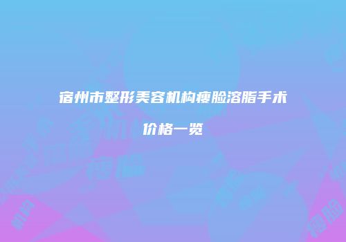 宿州市整形美容机构瘦脸溶脂手术价格一览
