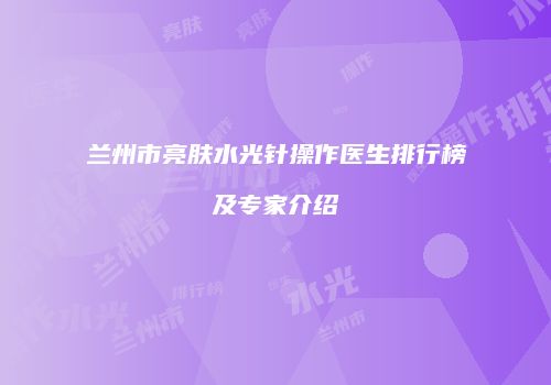 兰州市亮肤水光针操作医生排行榜及专家介绍