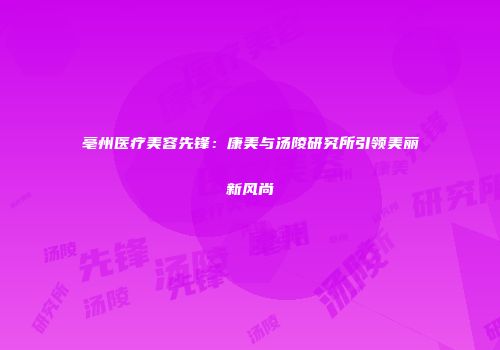 亳州医疗美容先锋：康美与汤陵研究所引领美丽新风尚