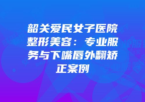 韶关爱民女子医院整形美容：专业服务与下嘴唇外翻矫正案例