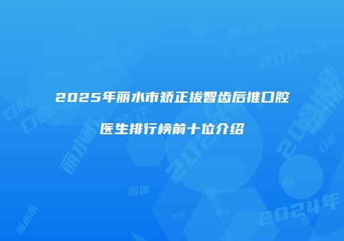 2025年丽水市矫正拔智齿后推口腔医生排行榜前十位介绍
