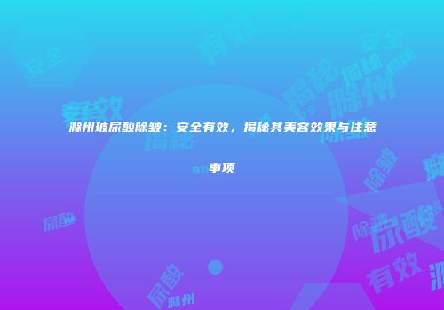 滁州玻尿酸除皱：安全有效，揭秘其美容效果与注意事项